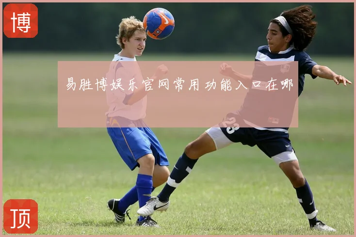 易胜博娱乐官网常用功能入口在哪