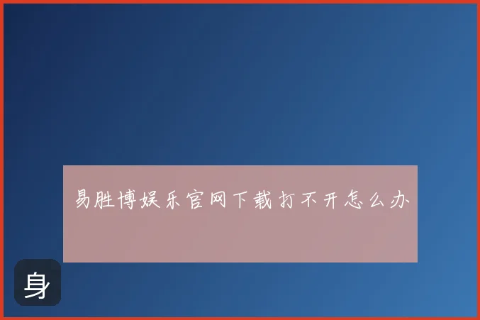 易胜博娱乐官网下载打不开怎么办