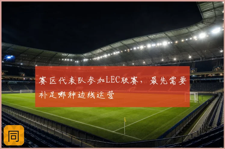 赛区代表队参加LEC联赛，最先需要补足哪种边线运营