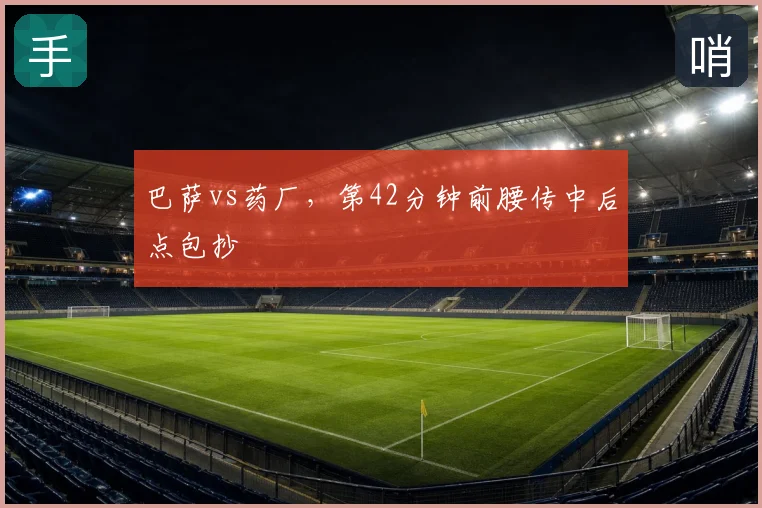 巴萨vs药厂，第42分钟前腰传中后点包抄