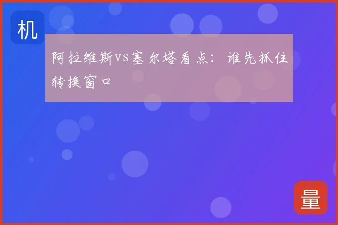 阿拉维斯vs塞尔塔看点：谁先抓住转换窗口