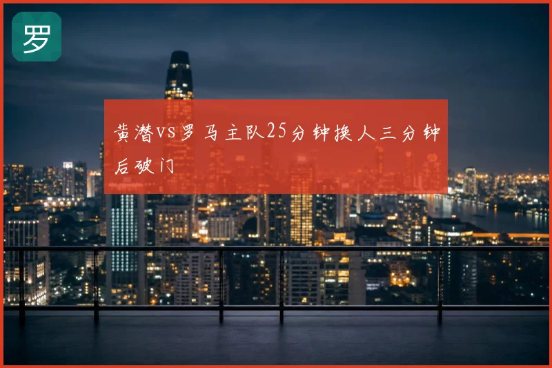 黄潜vs罗马主队25分钟换人三分钟后破门