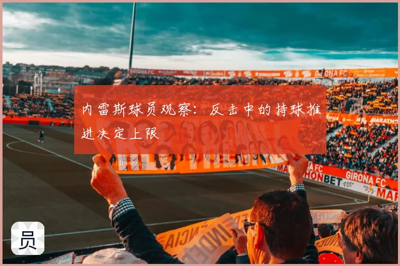 内雷斯球员观察:反击中的持球推进决定上限